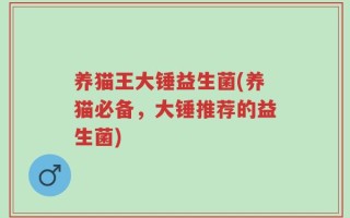 养猫王大锤益生菌(养猫必备，大锤推荐的益生菌)