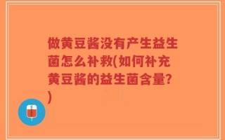 做黄豆酱没有产生益生菌怎么补救(如何补充黄豆酱的益生菌含量？)