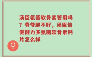 汤臣氨基软骨素管用吗？爷爷腿不好，汤臣倍健健力多氨糖软骨素钙片怎么样
