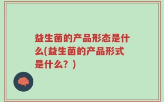 益生菌的产品形态是什么(益生菌的产品形式是什么？)