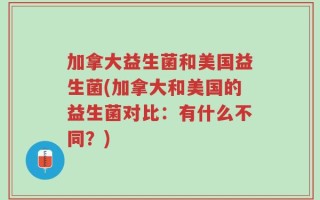加拿大益生菌和美国益生菌(加拿大和美国的益生菌对比：有什么不同？)