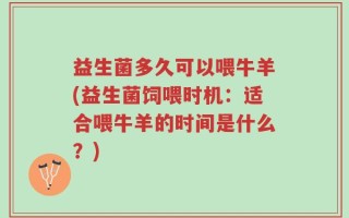 益生菌多久可以喂牛羊(益生菌饲喂时机：适合喂牛羊的时间是什么？)