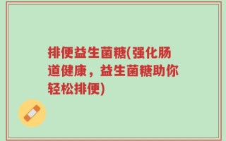 排便益生菌糖(强化肠道健康，益生菌糖助你轻松排便)