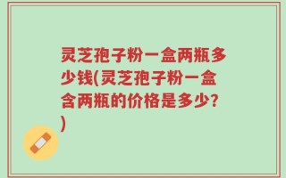 灵芝孢子粉一盒两瓶多少钱(灵芝孢子粉一盒含两瓶的价格是多少？)