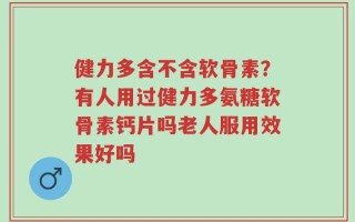 健力多含不含软骨素？有人用过健力多氨糖软骨素钙片吗老人服用效果好吗