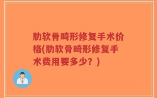 肋软骨畸形修复手术价格(肋软骨畸形修复手术费用要多少？)