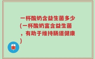 一杯酸奶含益生菌多少(一杯酸奶富含益生菌，有助于维持肠道健康)