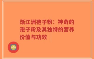 渐江洲孢子粉：神奇的孢子粉及其独特的营养价值与功效