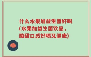 什么水果加益生菌好喝(水果加益生菌饮品，酸甜口感好喝又健康)
