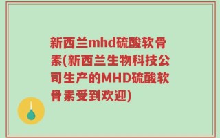新西兰mhd硫酸软骨素(新西兰生物科技公司生产的MHD硫酸软骨素受到欢迎)