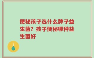 便秘孩子选什么牌子益生菌？孩子便秘哪种益生菌好