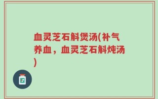 血灵芝石斛煲汤(补气养血，血灵芝石斛炖汤)