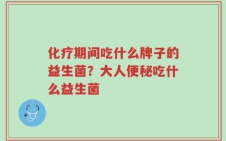 化疗期间吃什么牌子的益生菌？大人便秘吃什么益生菌