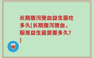 长期腹泻便血益生菌吃多久(长期腹泻便血，服用益生菌需要多久？)