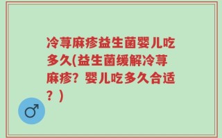冷荨麻疹益生菌婴儿吃多久(益生菌缓解冷荨麻疹？婴儿吃多久合适？)