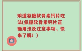 娘道氨糖软骨素钙片吃法(氨糖软骨素钙片正确用法及注意事项，快来了解！)