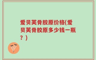 爱贝芙骨胶原价格(爱贝芙骨胶原多少钱一瓶？)