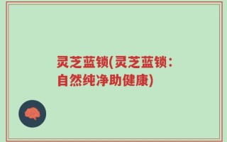 灵芝蓝锁(灵芝蓝锁：自然纯净助健康)