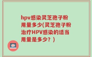 hpv感染灵芝孢子粉用量多少(灵芝孢子粉治疗HPV感染的适当用量是多少？)