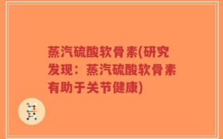 蒸汽硫酸软骨素(研究发现：蒸汽硫酸软骨素有助于关节健康)