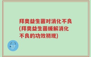 拜奥益生菌对消化不良(拜奥益生菌缓解消化不良的功效初现)