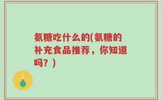 氨糖吃什么的(氨糖的补充食品推荐，你知道吗？)