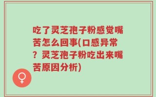 吃了灵芝孢子粉感觉嘴苦怎么回事(口感异常？灵芝孢子粉吃出来嘴苦原因分析)