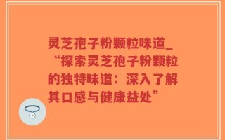 灵芝孢子粉颗粒味道_“探索灵芝孢子粉颗粒的独特味道：深入了解其口感与健康益处”