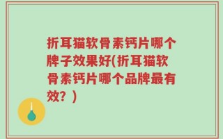 折耳猫软骨素钙片哪个牌子效果好(折耳猫软骨素钙片哪个品牌最有效？)