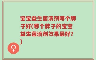 宝宝益生菌滴剂哪个牌子好(哪个牌子的宝宝益生菌滴剂效果最好？)