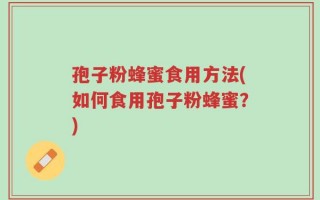 孢子粉蜂蜜食用方法(如何食用孢子粉蜂蜜？)
