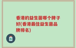 香港的益生菌哪个牌子好(香港最佳益生菌品牌排名)