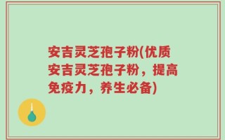 安吉灵芝孢子粉(优质安吉灵芝孢子粉，提高免疫力，养生必备)