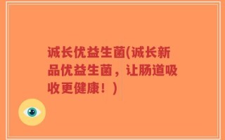 诚长优益生菌(诚长新品优益生菌，让肠道吸收更健康！)