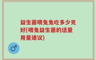 益生菌喂兔兔吃多少克好(喂兔益生菌的适量用量建议)
