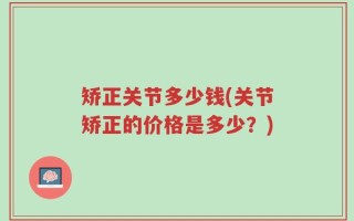 矫正关节多少钱(关节矫正的价格是多少？)