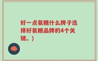 好一点氨糖什么牌子选择好氨糖品牌的4个关键。)