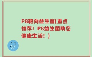P8靶向益生菌(重点推荐！P8益生菌助您健康生活！)