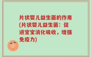 片状婴儿益生菌的作用(片状婴儿益生菌：促进宝宝消化吸收，增强免疫力)