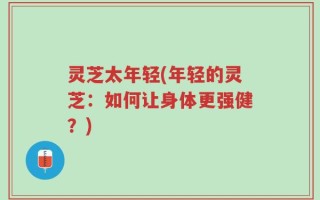 灵芝太年轻(年轻的灵芝：如何让身体更强健？)