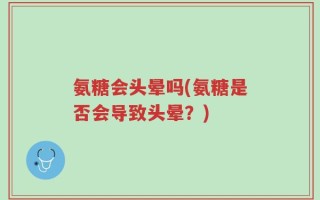 氨糖会头晕吗(氨糖是否会导致头晕？)