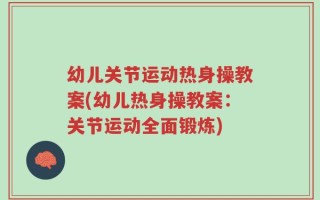 幼儿关节运动热身操教案(幼儿热身操教案：关节运动全面锻炼)