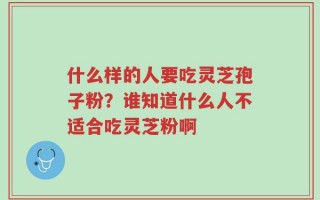 什么样的人要吃灵芝孢子粉？谁知道什么人不适合吃灵芝粉啊