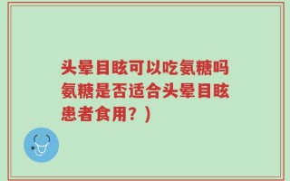 头晕目眩可以吃氨糖吗氨糖是否适合头晕目眩患者食用？)