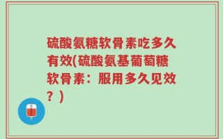 硫酸氨糖软骨素吃多久有效(硫酸氨基葡萄糖软骨素：服用多久见效？)