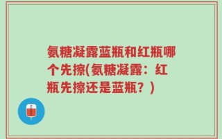 氨糖凝露蓝瓶和红瓶哪个先擦(氨糖凝露：红瓶先擦还是蓝瓶？)