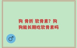狗 骨折 软骨素？狗狗能长期吃软骨素吗