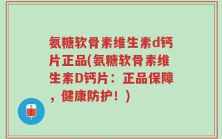 氨糖软骨素维生素d钙片正品(氨糖软骨素维生素D钙片：正品保障，健康防护！)