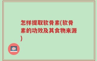 怎样提取软骨素(软骨素的功效及其食物来源)