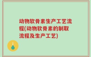 动物软骨素生产工艺流程(动物软骨素的制取流程及生产工艺)